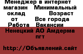 Менеджер в интернет - магазин › Минимальный оклад ­ 2 000 › Возраст от ­ 18 - Все города Работа » Вакансии   . Ненецкий АО,Амдерма пгт